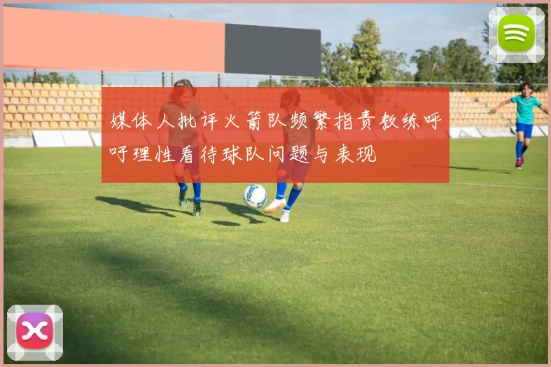 媒体人批评火箭队频繁指责教练呼吁理性看待球队问题与表现