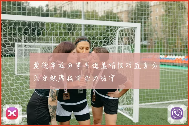 爱德华兹分享韦德盖帽技巧直言戈贝尔缺席我将全力防守
