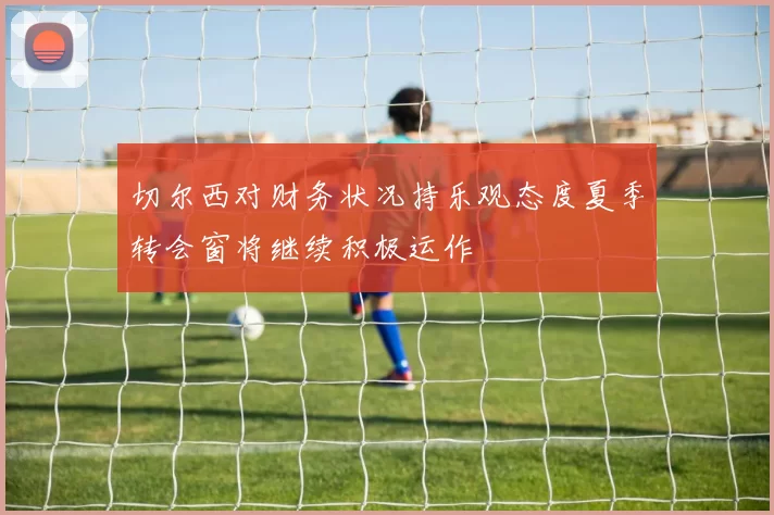 切尔西对财务状况持乐观态度夏季转会窗将继续积极运作