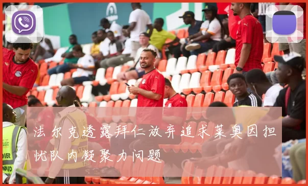 法尔克透露拜仁放弃追求莱奥因担忧队内凝聚力问题