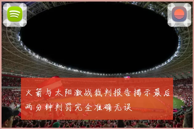 火箭与太阳激战裁判报告揭示最后两分钟判罚完全准确无误