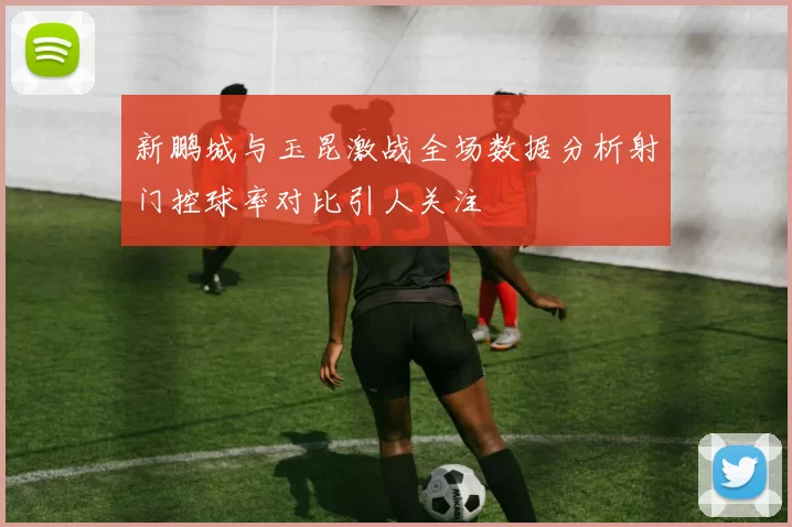 新鹏城与玉昆激战全场数据分析射门控球率对比引人关注