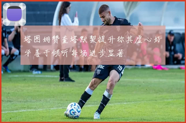 塔图姆赞奎塔默契提升称其虚心好学善于倾听每场进步显著