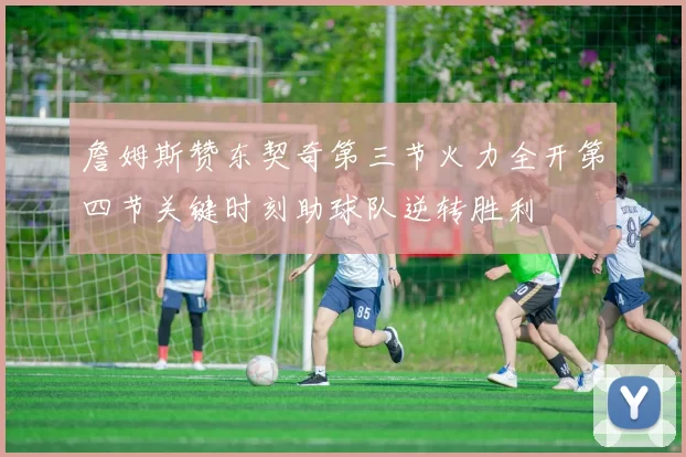 詹姆斯赞东契奇第三节火力全开第四节关键时刻助球队逆转胜利
