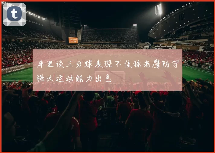库里谈三分球表现不佳称老鹰防守强大运动能力出色