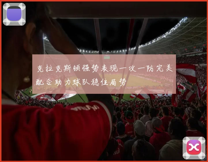 克拉克斯顿强势表现一攻一防完美配合助力球队稳住局势