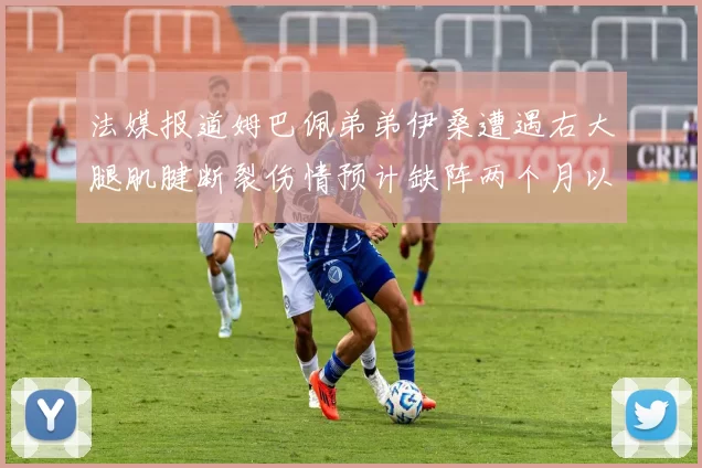 法媒报道姆巴佩弟弟伊桑遭遇右大腿肌腱断裂伤情预计缺阵两个月以上