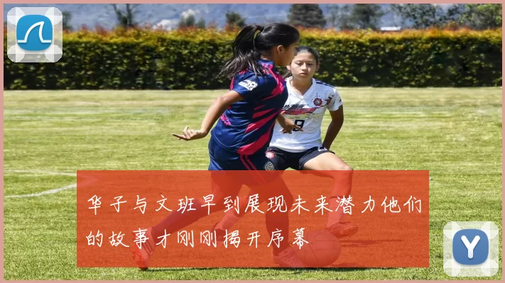 华子与文班早到展现未来潜力他们的故事才刚刚揭开序幕