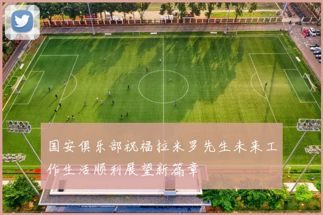 国安俱乐部祝福拉米罗先生未来工作生活顺利展望新篇章