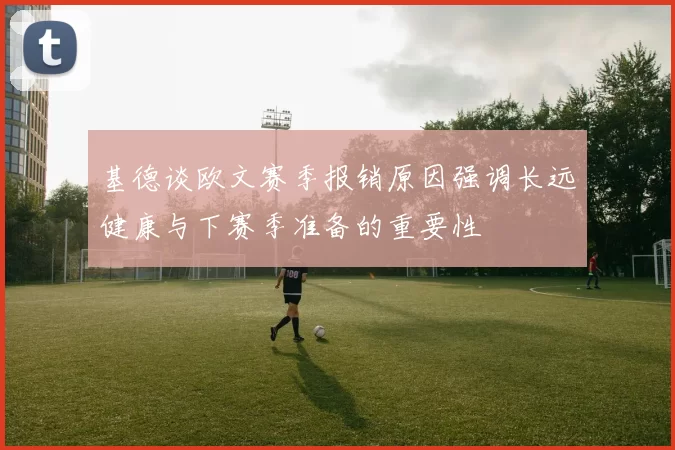 基德谈欧文赛季报销原因强调长远健康与下赛季准备的重要性